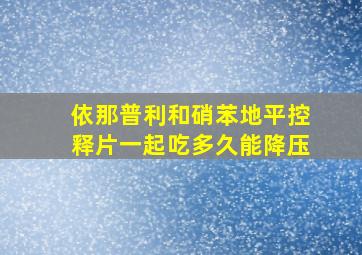 依那普利和硝苯地平控释片一起吃多久能降压