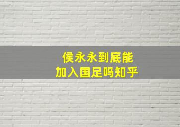 侯永永到底能加入国足吗知乎