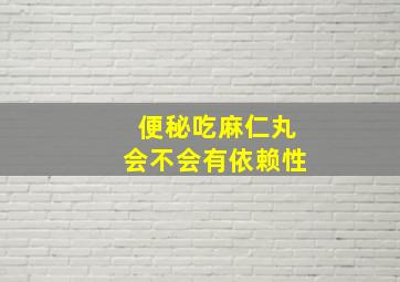 便秘吃麻仁丸会不会有依赖性