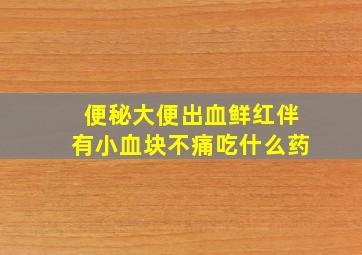 便秘大便出血鲜红伴有小血块不痛吃什么药