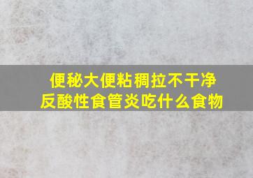 便秘大便粘稠拉不干净反酸性食管炎吃什么食物