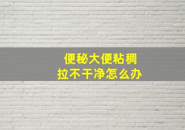 便秘大便粘稠拉不干净怎么办