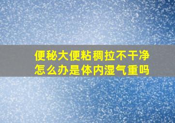 便秘大便粘稠拉不干净怎么办是体内湿气重吗