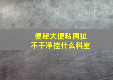 便秘大便粘稠拉不干净挂什么科室