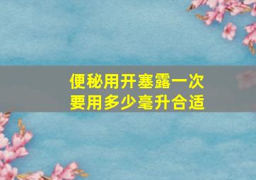 便秘用开塞露一次要用多少毫升合适