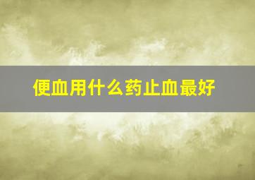 便血用什么药止血最好