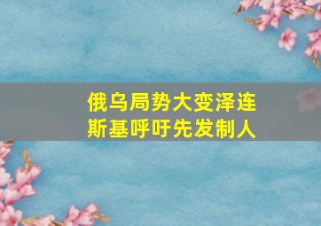 俄乌局势大变泽连斯基呼吁先发制人