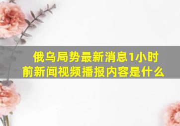 俄乌局势最新消息1小时前新闻视频播报内容是什么