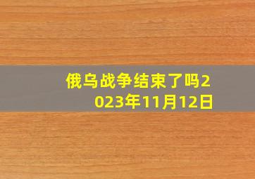 俄乌战争结束了吗2023年11月12日