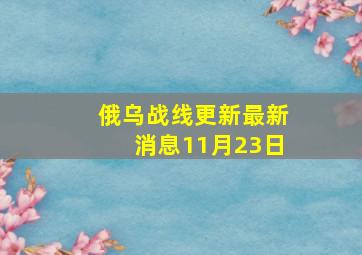 俄乌战线更新最新消息11月23日