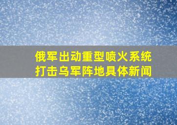 俄军出动重型喷火系统打击乌军阵地具体新闻