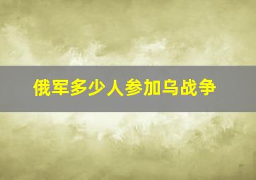 俄军多少人参加乌战争