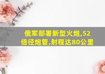 俄军部署新型火炮,52倍径炮管,射程达80公里