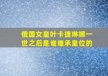 俄国女皇叶卡捷琳娜一世之后是谁继承皇位的