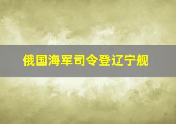 俄国海军司令登辽宁舰