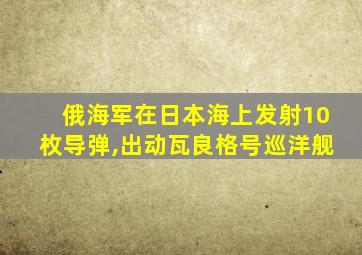 俄海军在日本海上发射10枚导弹,出动瓦良格号巡洋舰