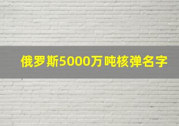 俄罗斯5000万吨核弹名字