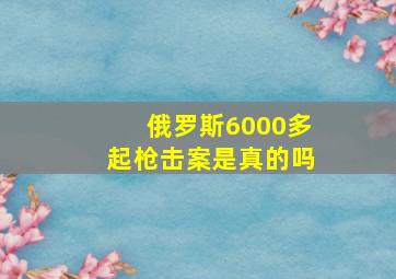 俄罗斯6000多起枪击案是真的吗