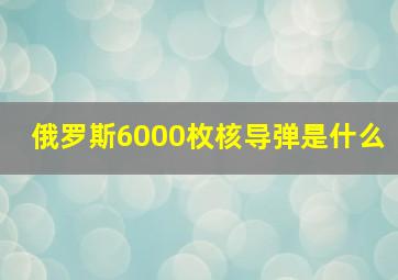 俄罗斯6000枚核导弹是什么