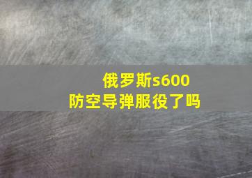 俄罗斯s600防空导弹服役了吗