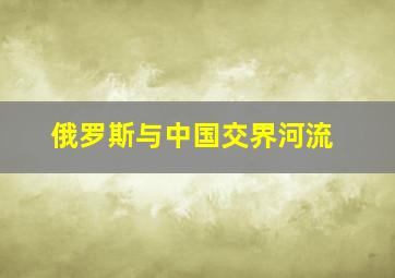 俄罗斯与中国交界河流