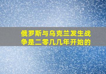 俄罗斯与乌克兰发生战争是二零几几年开始的