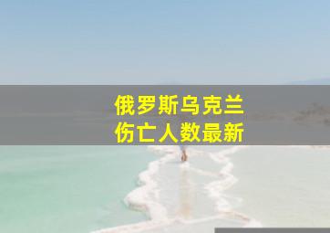 俄罗斯乌克兰伤亡人数最新