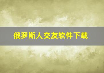 俄罗斯人交友软件下载