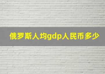 俄罗斯人均gdp人民币多少