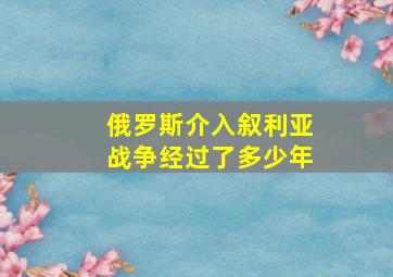 俄罗斯介入叙利亚战争经过了多少年