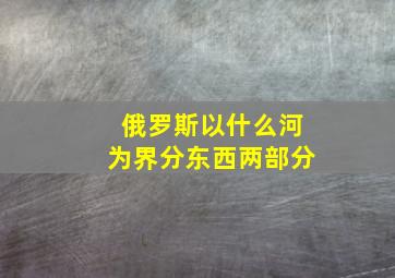 俄罗斯以什么河为界分东西两部分