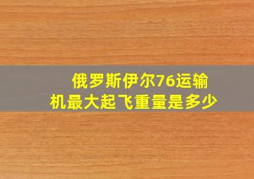 俄罗斯伊尔76运输机最大起飞重量是多少