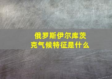 俄罗斯伊尔库茨克气候特征是什么