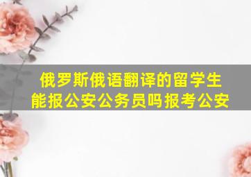 俄罗斯俄语翻译的留学生能报公安公务员吗报考公安