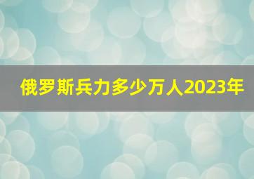 俄罗斯兵力多少万人2023年