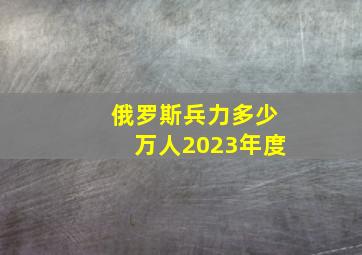 俄罗斯兵力多少万人2023年度