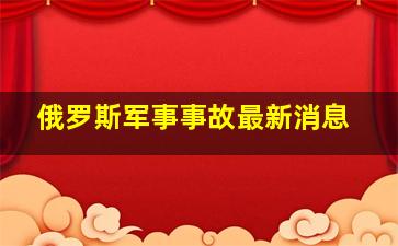 俄罗斯军事事故最新消息