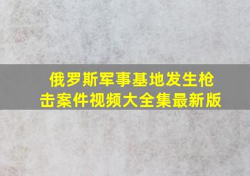 俄罗斯军事基地发生枪击案件视频大全集最新版