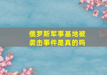 俄罗斯军事基地被袭击事件是真的吗