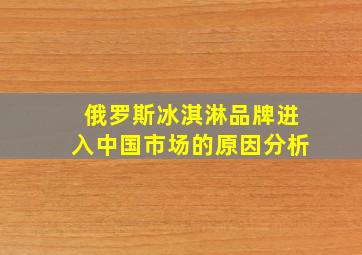 俄罗斯冰淇淋品牌进入中国市场的原因分析