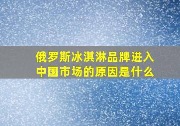 俄罗斯冰淇淋品牌进入中国市场的原因是什么