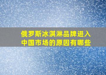 俄罗斯冰淇淋品牌进入中国市场的原因有哪些