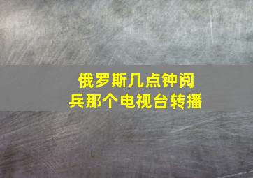 俄罗斯几点钟阅兵那个电视台转播