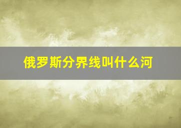 俄罗斯分界线叫什么河