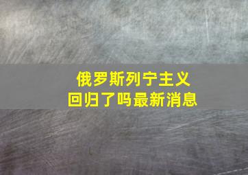 俄罗斯列宁主义回归了吗最新消息