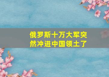 俄罗斯十万大军突然冲进中国领土了