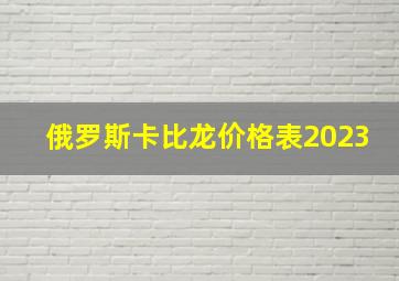 俄罗斯卡比龙价格表2023