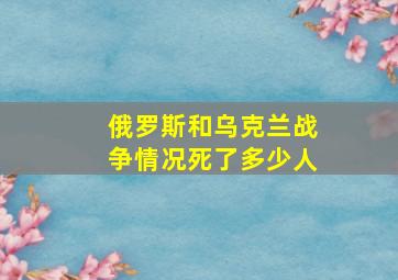 俄罗斯和乌克兰战争情况死了多少人