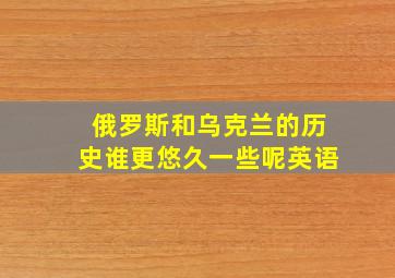 俄罗斯和乌克兰的历史谁更悠久一些呢英语