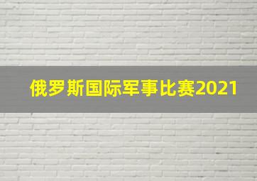 俄罗斯国际军事比赛2021